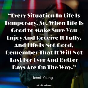 “Every Situation In Life Is Temporary. So, When Life Is Good to Make Sure You Enjoy And Receive It Fully. And Life Is Not Good, Remember That It Will Not Last For Ever And Better Days Are On The Way.”