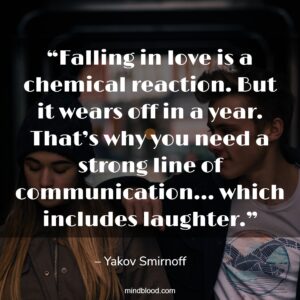 “Falling in love is a chemical reaction. But it wears off in a year. That’s why you need a strong line of communication… which includes laughter.”