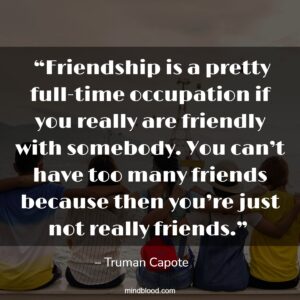  “Friendship is a pretty full-time occupation if you really are friendly with somebody. You can’t have too many friends because then you’re just not really friends.” 