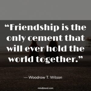 “Friendship is the only cement that will ever hold the world together.”