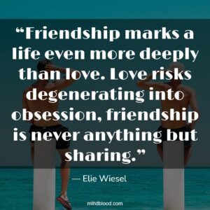 “Friendship marks a life even more deeply than love. Love risks degenerating into obsession, friendship is never anything but sharing.”