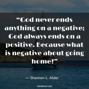 “God never ends anything on a negative; God always ends on a positive. Because what is negative about going home?”