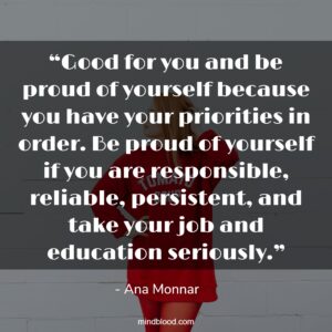 “Good for you and be proud of yourself because you have your priorities in order. Be proud of yourself if you are responsible, reliable, persistent, and take your job and education seriously.”