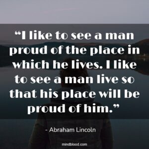 “I like to see a man proud of the place in which he lives. I like to see a man live so that his place will be proud of him.” 