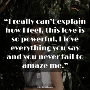 “I really can’t explain how I feel, this love is so powerful, I love everything you say and you never fail to amaze me.”