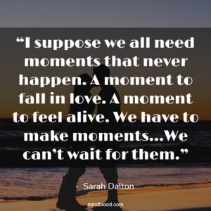 “I suppose we all need moments that never happen. A moment to fall in love. A moment to feel alive. We have to make moments…We can’t wait for them.”