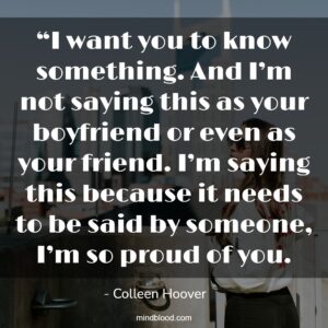 “I want you to know something. And I’m not saying this as your boyfriend or even as your friend. I’m saying this because it needs to be said by someone, I’m so proud of you.