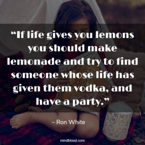 “If life gives you lemons you should make lemonade… and try to find someone whose life has given them vodka, and have a party.”