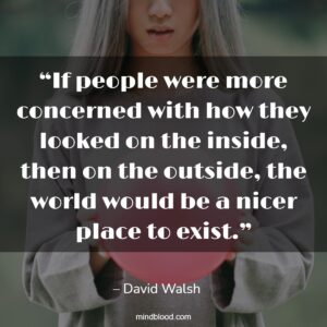 “If people were more concerned with how they looked on the inside, then on the outside, the world would be a nicer place to exist.”