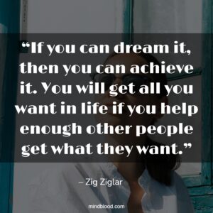 “If you can dream it, then you can achieve it. You will get all you want in life if you help enough other people get what they want.”