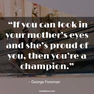  “If you can look in your mother’s eyes and she’s proud of you, then you’re a champion.”