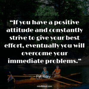 “If you have a positive attitude and constantly strive to give your best effort, eventually you will overcome your immediate problems.”