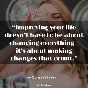 “Improving your life doesn’t have to be about changing everything – it’s about making changes that count.”