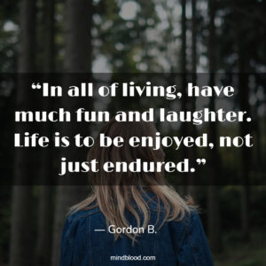 “In all of living, have much fun and laughter. Life is to be enjoyed, not just endured.”