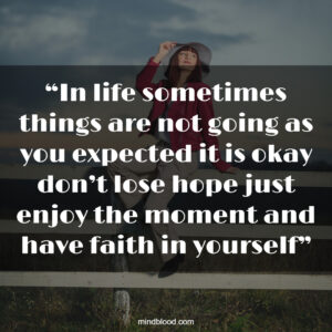 “In life sometimes things are not going as you expected it is okay don’t lose hope just enjoy the moment and have faith in yourself”