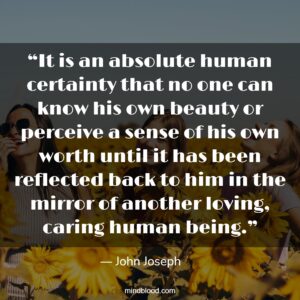 “It is an absolute human certainty that no one can know his own beauty or perceive a sense of his own worth until it has been reflected back to him in the mirror of another loving, caring human being.”