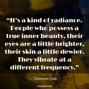 “It’s a kind of radiance. People who possess a true inner beauty, their eyes are a little brighter, their skin a little dewier. They vibrate at a different frequency.”