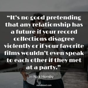 “It’s no good pretending that any relationship has a future if your record collections disagree violently or if your favorite films wouldn’t even speak to each other if they met at a party.” 