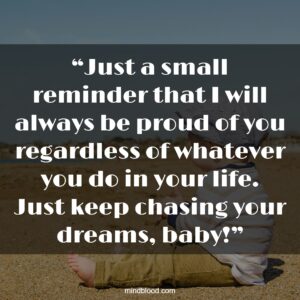 “Just a small reminder that I will always be proud of you regardless of whatever you do in your life. Just keep chasing your dreams, baby!”