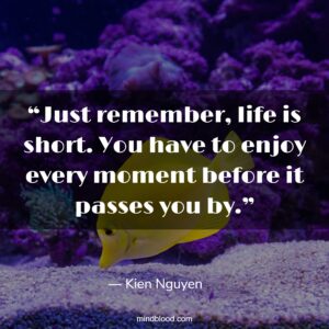 “Just remember, life is short. You have to enjoy every moment before it passes you by.”