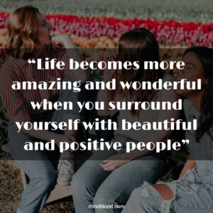 “Life becomes more amazing and wonderful when you surround yourself with beautiful and positive people”