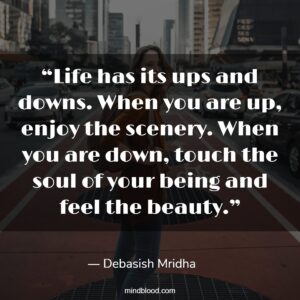 “Life has its ups and downs. When you are up, enjoy the scenery. When you are down, touch the soul of your being and feel the beauty.”