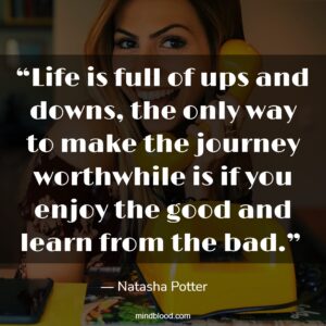 “Life is full of ups and downs, the only way to make the journey worthwhile is if you enjoy the good and learn from the bad.” 