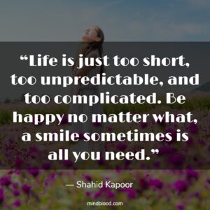 “Life is just too short, too unpredictable, and too complicated. Be happy no matter what, a smile sometimes is all you need.” 