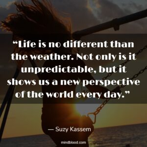 “Life is no different than the weather. Not only is it unpredictable, but it shows us a new perspective of the world every day.” 