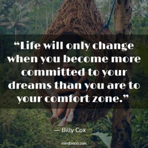 “Life will only change when you become more committed to your dreams than you are to your comfort zone.” 