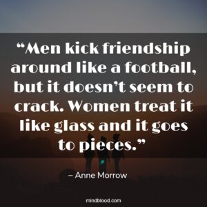 “Men kick friendship around like a football, but it doesn’t seem to crack. Women treat it like glass and it goes to pieces.” 