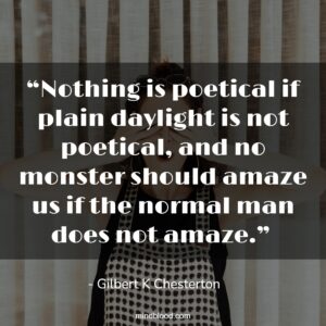 “Nothing is poetical if plain daylight is not poetical, and no monster should amaze us if the normal man does not amaze.” 