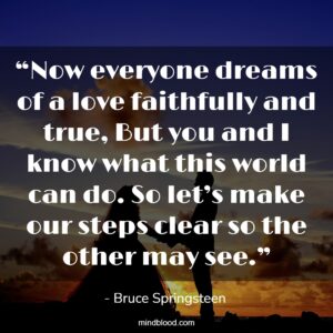 “Now everyone dreams of a love faithfully and true, But you and I know what this world can do. So let’s make our steps clear so the other may see.”