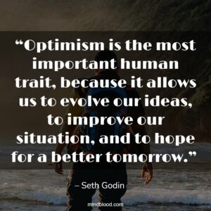 “Optimism is the most important human trait, because it allows us to evolve our ideas, to improve our situation, and to hope for a better tomorrow.” 