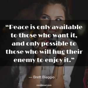 “Peace is only available to those who want it, and only possible to those who will hug their enemy to enjoy it.”