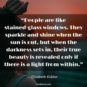 “People are like stained-glass windows. They sparkle and shine when the sun is out, but when the darkness sets in, their true beauty is revealed only if there is a light from within.”