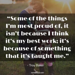 “Some of the things I’m most proud of, it isn’t because I think it’s my best work; it’s because of something that it’s taught me.”