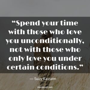 “Spend your time with those who love you unconditionally, not with those who only love you under certain conditions.”