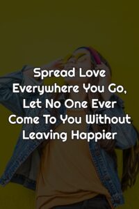 Spread Love Everywhere You Go, Let No One Ever Come To You Without Leaving Happier