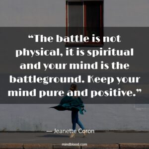 “The battle is not physical, it is spiritual and your mind is the battleground. Keep your mind pure and positive.”