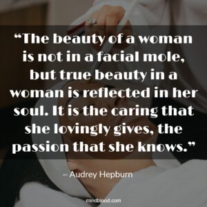 “The beauty of a woman is not in a facial mole, but true beauty in a woman is reflected in her soul. It is the caring that she lovingly gives, the passion that she knows.”