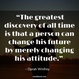  “The greatest discovery of all time is that a person can change his future by merely changing his attitude.” 