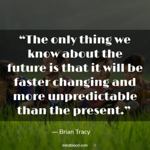 “The only thing we know about the future is that it will be faster changing and more unpredictable than the present.” 