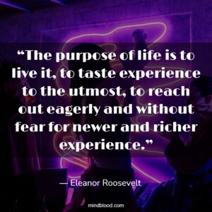 “The purpose of life is to live it, to taste experience to the utmost, to reach out eagerly and without fear for newer and richer experience.”