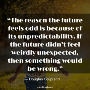 “The reason the future feels odd is because of its unpredictability. If the future didn’t feel weirdly unexpected, then something would be wrong.”