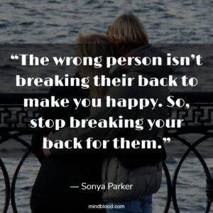 “The wrong person isn’t breaking their back to make you happy. So, stop breaking your back for them.”