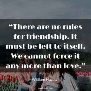 “There are no rules for friendship. It must be left to itself. We cannot force it any more than love.”