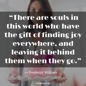 “There are souls in this world who have the gift of finding joy everywhere, and leaving it behind them when they go.”