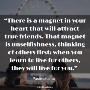 “There is a magnet in your heart that will attract true friends. That magnet is unselfishness, thinking of others first; when you learn to live for others, they will live for you.” 