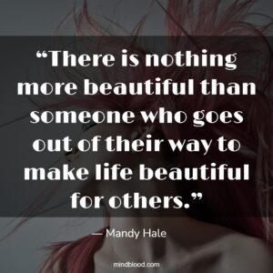 “There is nothing more beautiful than someone who goes out of their way to make life beautiful for others.”